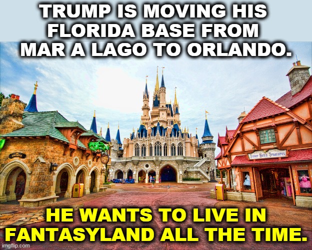 When you wish upon a star..... | TRUMP IS MOVING HIS 
FLORIDA BASE FROM 
MAR A LAGO TO ORLANDO. HE WANTS TO LIVE IN FANTASYLAND ALL THE TIME. | image tagged in trump,fantasy,insanity | made w/ Imgflip meme maker