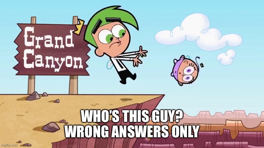 WHO’S THIS GUY?
WRONG ANSWERS ONLY | made w/ Imgflip meme maker