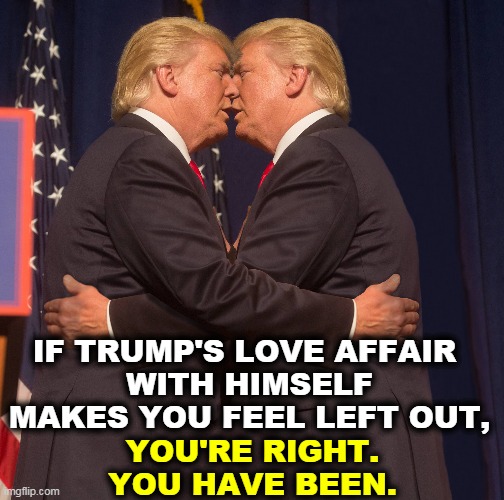 Malignant narcissism. | IF TRUMP'S LOVE AFFAIR 
WITH HIMSELF MAKES YOU FEEL LEFT OUT, YOU'RE RIGHT. YOU HAVE BEEN. | image tagged in trump,narcissist | made w/ Imgflip meme maker