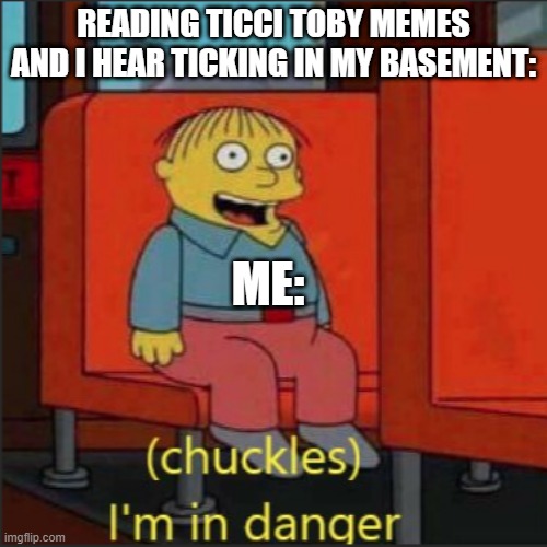 I heard ticking at 3:00 a.m. irl :0 | READING TICCI TOBY MEMES AND I HEAR TICKING IN MY BASEMENT:; ME: | image tagged in ticci toby,i'm in danger | made w/ Imgflip meme maker