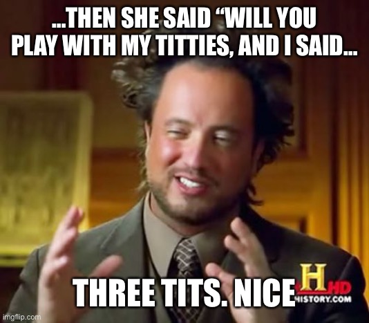 Nice. | …THEN SHE SAID “WILL YOU PLAY WITH MY TITTIES, AND I SAID…; THREE TITS. NICE | image tagged in memes,ancient aliens | made w/ Imgflip meme maker