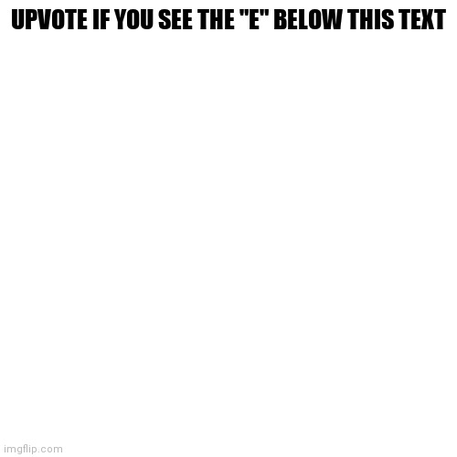 Blank Transparent Square Meme | UPVOTE IF YOU SEE THE "E" BELOW THIS TEXT | image tagged in memes,blank transparent square | made w/ Imgflip meme maker