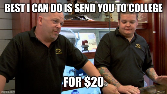 Pawn Stars Best I Can Do | BEST I CAN DO IS SEND YOU TO COLLEGE FOR $20 | image tagged in pawn stars best i can do | made w/ Imgflip meme maker