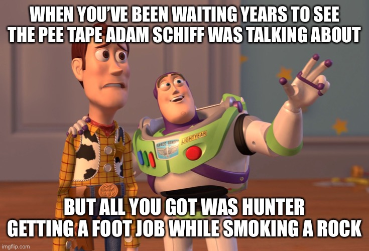 If you put his wang in a line up and i might be able to pick it out of a crowd | WHEN YOU’VE BEEN WAITING YEARS TO SEE THE PEE TAPE ADAM SCHIFF WAS TALKING ABOUT; BUT ALL YOU GOT WAS HUNTER GETTING A FOOT JOB WHILE SMOKING A ROCK | image tagged in memes,x x everywhere | made w/ Imgflip meme maker