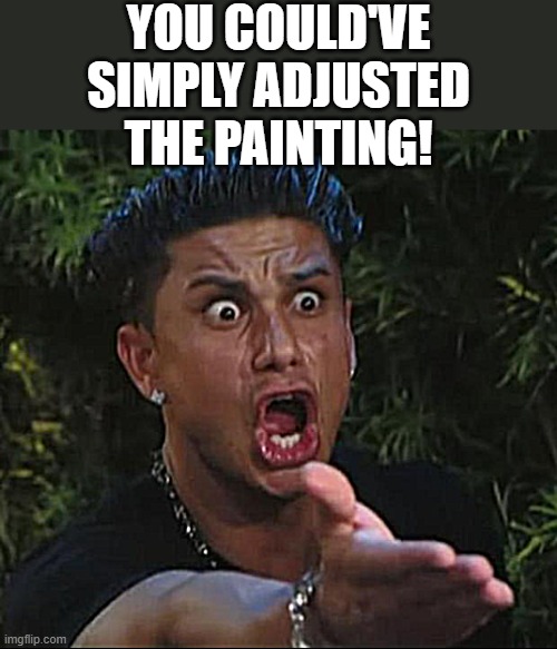 DJ Pauly D Meme | YOU COULD'VE SIMPLY ADJUSTED THE PAINTING! | image tagged in memes,dj pauly d | made w/ Imgflip meme maker