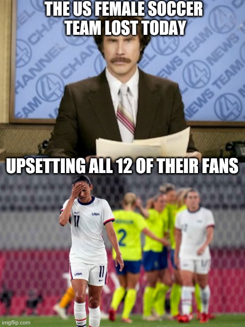 THE US FEMALE SOCCER
 TEAM LOST TODAY; UPSETTING ALL 12 OF THEIR FANS | image tagged in memes,ron burgundy | made w/ Imgflip meme maker