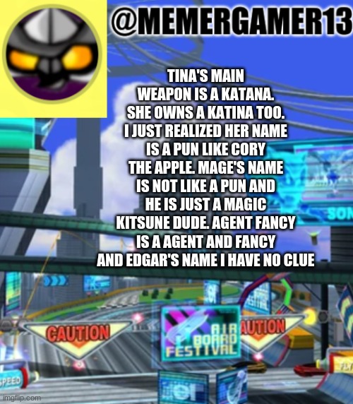 Main character names. I thought cory was the only pun | TINA'S MAIN WEAPON IS A KATANA. SHE OWNS A KATINA TOO. I JUST REALIZED HER NAME IS A PUN LIKE CORY THE APPLE. MAGE'S NAME IS NOT LIKE A PUN AND HE IS JUST A MAGIC KITSUNE DUDE. AGENT FANCY IS A AGENT AND FANCY AND EDGAR'S NAME I HAVE NO CLUE | image tagged in announcement for me to use | made w/ Imgflip meme maker