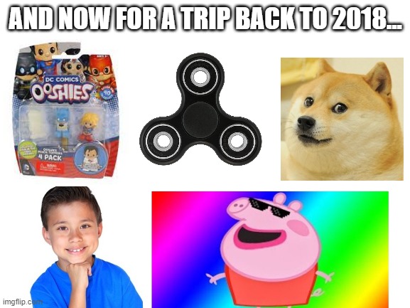 Upvote if you can relate... | AND NOW FOR A TRIP BACK TO 2018... | image tagged in blank white template | made w/ Imgflip meme maker