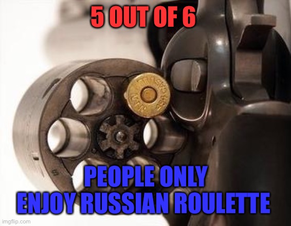 5 OUT OF 6 PEOPLE ONLY ENJOY RUSSIAN ROULETTE | made w/ Imgflip meme maker