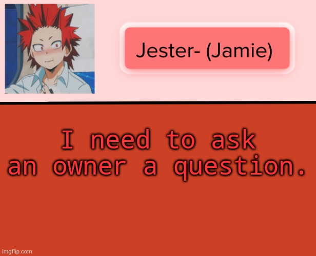 Please.. | I need to ask an owner a question. | image tagged in jester kirishima temp | made w/ Imgflip meme maker