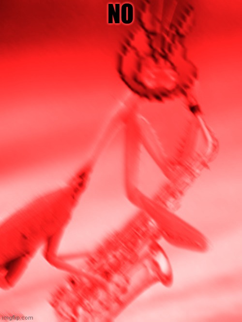 [AGGRESSIVELY PLAYS SAXOPHONE] | NO | image tagged in aggressively plays saxophone | made w/ Imgflip meme maker