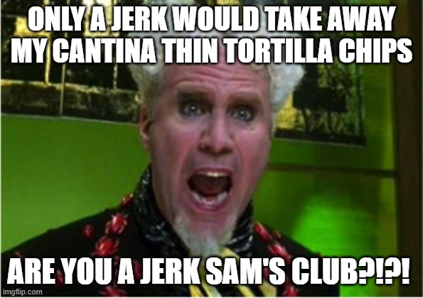 Sam's Club Jerks |  ONLY A JERK WOULD TAKE AWAY MY CANTINA THIN TORTILLA CHIPS; ARE YOU A JERK SAM'S CLUB?!?! | image tagged in crazy pills | made w/ Imgflip meme maker