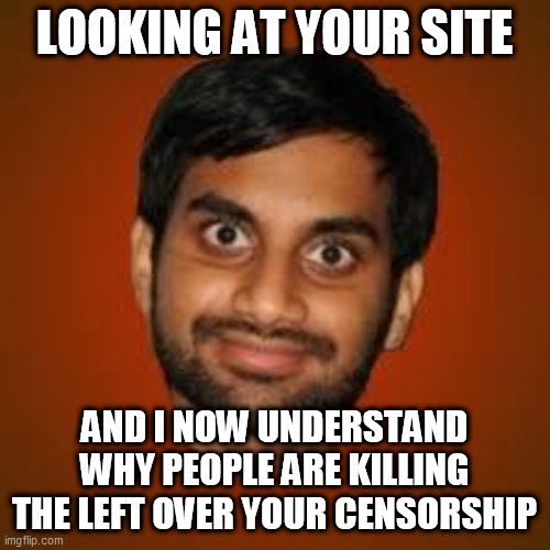 Indian guy | LOOKING AT YOUR SITE; AND I NOW UNDERSTAND WHY PEOPLE ARE KILLING THE LEFT OVER YOUR CENSORSHIP | image tagged in indian guy | made w/ Imgflip meme maker