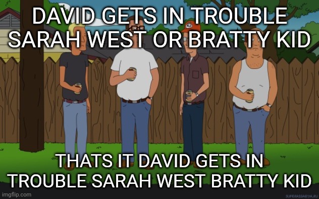 David Gets In Trouble Sarah West Bratty Kid Template | DAVID GETS IN TROUBLE SARAH WEST OR BRATTY KID; THATS IT DAVID GETS IN TROUBLE SARAH WEST BRATTY KID | image tagged in king of the hill,the loud house,dale gribble | made w/ Imgflip meme maker