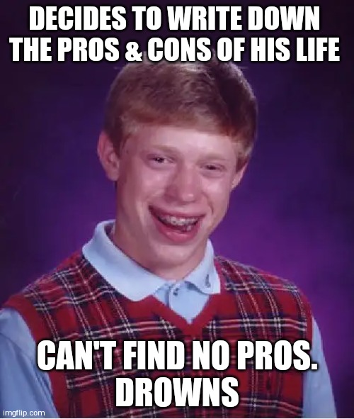 Bad Luck Brian | DECIDES TO WRITE DOWN THE PROS & CONS OF HIS LIFE; CAN'T FIND NO PROS.
DROWNS | image tagged in memes,bad luck brian | made w/ Imgflip meme maker