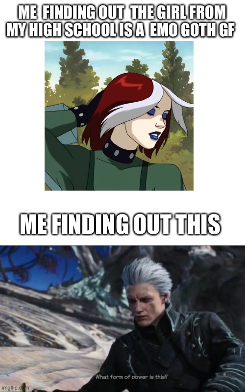 Emo Goth meme | ME  FINDING OUT  THE GIRL FROM MY HIGH SCHOOL IS A  EMO GOTH GF; ME FINDING OUT THIS | image tagged in memes,blank transparent square,vergil - what sort of power is this | made w/ Imgflip meme maker