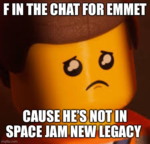 Sad Emmet | F IN THE CHAT FOR EMMET; CAUSE HE’S NOT IN SPACE JAM NEW LEGACY | image tagged in sad emmet | made w/ Imgflip meme maker