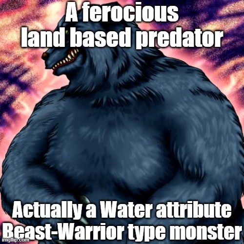 Misleading monster type and attribute 10 | A ferocious land based predator; Actually a Water attribute Beast-Warrior type monster | image tagged in yugioh | made w/ Imgflip meme maker