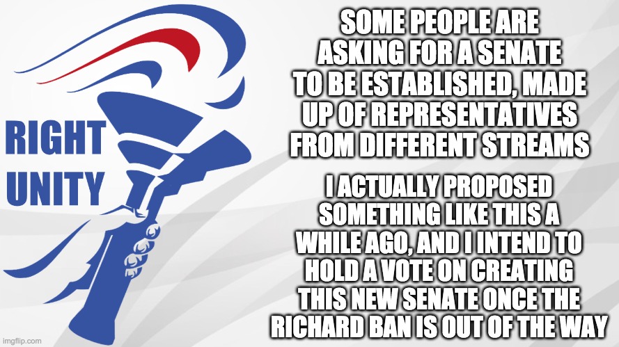 This administration listens to the people and carries out their wishes. | SOME PEOPLE ARE ASKING FOR A SENATE TO BE ESTABLISHED, MADE UP OF REPRESENTATIVES FROM DIFFERENT STREAMS; I ACTUALLY PROPOSED SOMETHING LIKE THIS A WHILE AGO, AND I INTEND TO HOLD A VOTE ON CREATING THIS NEW SENATE ONCE THE RICHARD BAN IS OUT OF THE WAY | image tagged in rup announcement,memes,politics,senate | made w/ Imgflip meme maker