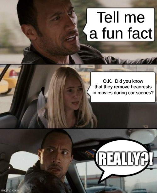 The Rock Driving Meme | Tell me a fun fact; O.K.  Did you know that they remove headrests in movies during car scenes? REALLY?! | image tagged in memes,the rock driving | made w/ Imgflip meme maker