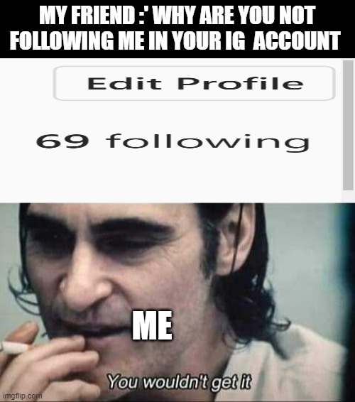 nice | MY FRIEND :' WHY ARE YOU NOT FOLLOWING ME IN YOUR IG  ACCOUNT; ME | image tagged in you wouldn't get it | made w/ Imgflip meme maker