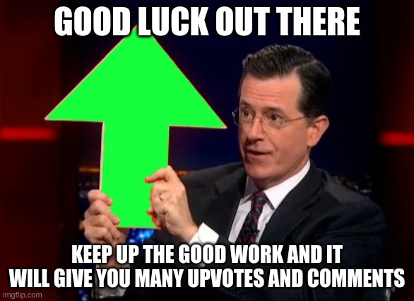 upvotes | GOOD LUCK OUT THERE KEEP UP THE GOOD WORK AND IT WILL GIVE YOU MANY UPVOTES AND COMMENTS | image tagged in upvotes | made w/ Imgflip meme maker