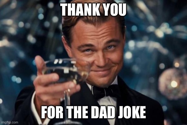 Leonardo Dicaprio Cheers Meme | THANK YOU FOR THE DAD JOKE | image tagged in memes,leonardo dicaprio cheers | made w/ Imgflip meme maker