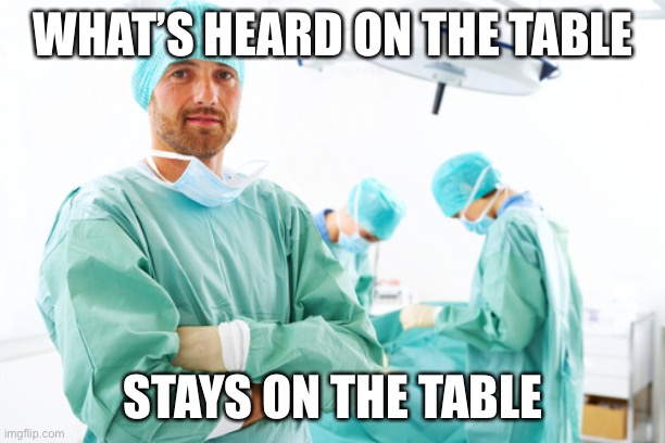surgeon | WHAT’S HEARD ON THE TABLE STAYS ON THE TABLE | image tagged in surgeon | made w/ Imgflip meme maker