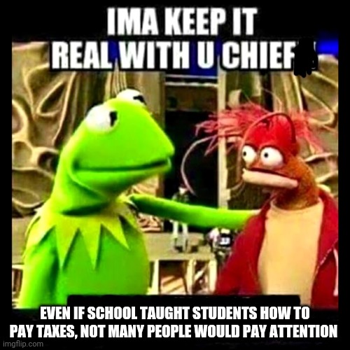 Rip | EVEN IF SCHOOL TAUGHT STUDENTS HOW TO PAY TAXES, NOT MANY PEOPLE WOULD PAY ATTENTION | image tagged in kermit the frog | made w/ Imgflip meme maker