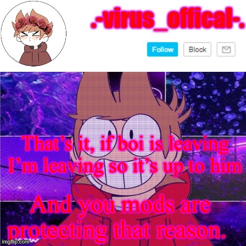 tord temp by yachi | That’s it, if boi is leaving I’m leaving so it’s up to him; And you mods are protecting that reason. | image tagged in tord temp by yachi | made w/ Imgflip meme maker