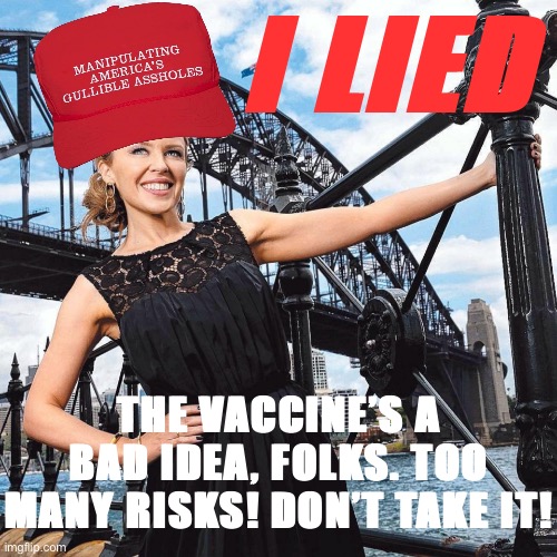 I RETRACT all my pro-vaccine statements on Imgflip. It’s too late for me, but if you haven’t gotten the Fauci Ouchie, don’t!! | I LIED; THE VACCINE’S A BAD IDEA, FOLKS. TOO MANY RISKS! DON’T TAKE IT! | image tagged in maga kylie sydney bridge,vaccines,vaccinations,bill gates loves vaccines,leftist propaganda,antivax | made w/ Imgflip meme maker