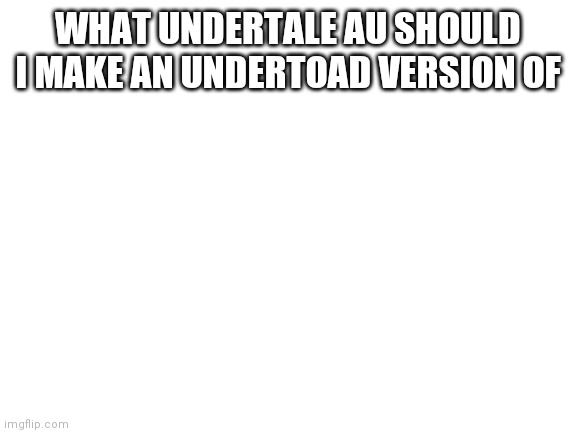 Blank White Template | WHAT UNDERTALE AU SHOULD I MAKE AN UNDERTOAD VERSION OF | image tagged in blank white template | made w/ Imgflip meme maker