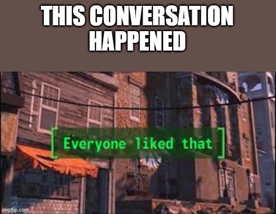 Everyone Liked That | THIS CONVERSATION
HAPPENED | image tagged in everyone liked that | made w/ Imgflip meme maker