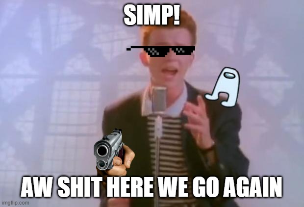 SIMP! | SIMP! AW SHIT HERE WE GO AGAIN | image tagged in rick astley | made w/ Imgflip meme maker