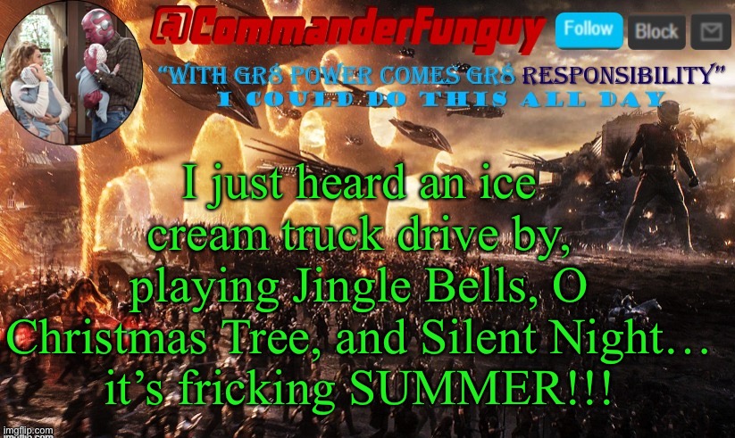 really | I just heard an ice cream truck drive by, playing Jingle Bells, O Christmas Tree, and Silent Night…
it’s fricking SUMMER!!! | image tagged in commanderfunguy announcement template,christmas in july,funny | made w/ Imgflip meme maker
