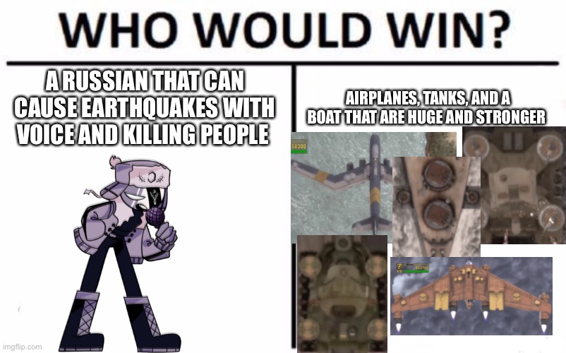 You decide! | A RUSSIAN THAT CAN CAUSE EARTHQUAKES WITH VOICE AND KILLING PEOPLE; AIRPLANES, TANKS, AND A BOAT THAT ARE HUGE AND STRONGER | image tagged in memes,who would win | made w/ Imgflip meme maker