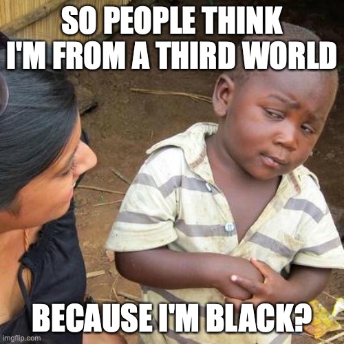 not all black people are from third world | SO PEOPLE THINK I'M FROM A THIRD WORLD; BECAUSE I'M BLACK? | image tagged in memes,third world skeptical kid | made w/ Imgflip meme maker