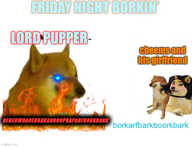 friday night borkin | FRIDAY NIGHT BORKIN’; LORD PUPPER; cheems and his girlfriend; BEBEBWOAOEBBAKAOBOOPBAPARFBORKBARK; borkarfbarkboorkbark | image tagged in memes,buff doge vs cheems,fnf,cheems | made w/ Imgflip meme maker
