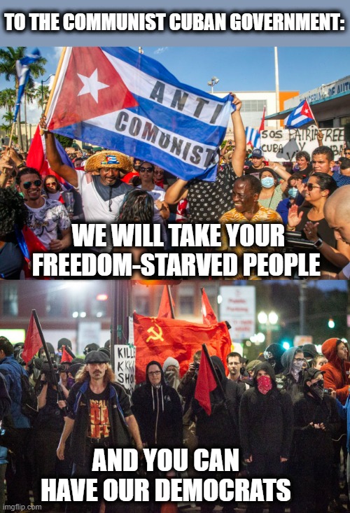And that includes the entire Biden Regime and Democrats in Congress | TO THE COMMUNIST CUBAN GOVERNMENT:; WE WILL TAKE YOUR FREEDOM-STARVED PEOPLE; AND YOU CAN HAVE OUR DEMOCRATS | image tagged in cuba,joe biden,democrats,memes,communism | made w/ Imgflip meme maker