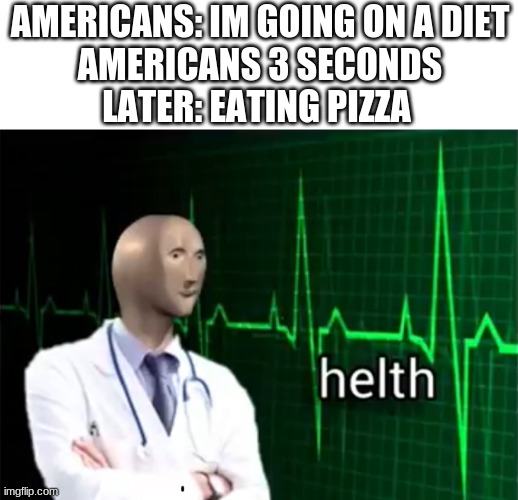 helth issues :b |  AMERICANS: IM GOING ON A DIET

AMERICANS 3 SECONDS LATER: EATING PIZZA | image tagged in helth | made w/ Imgflip meme maker