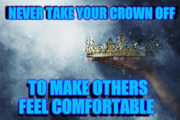 stooping is improper etiquette | NEVER TAKE YOUR CROWN OFF; NEVER TAKE YOUR CROWN OFF; TO MAKE OTHERS FEEL COMFORTABLE; TO MAKE OTHERS FEEL COMFORTABLE | image tagged in crown,god,royal,priest,the scroll of truth | made w/ Imgflip meme maker