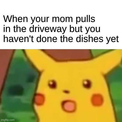 Surprised Pikachu Meme | When your mom pulls in the driveway but you haven't done the dishes yet | image tagged in memes,surprised pikachu | made w/ Imgflip meme maker