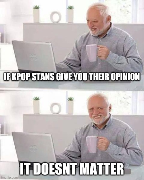 Koop stand suck ass ? | IF KPOP STANS GIVE YOU THEIR OPINION; IT DOESNT MATTER | image tagged in memes,hide the pain harold | made w/ Imgflip meme maker