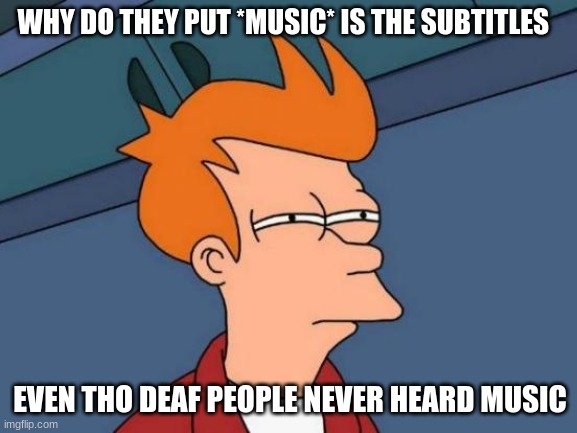 but i mean.. | WHY DO THEY PUT *MUSIC* IN THE SUBTITLES; EVEN THO DEAF PEOPLE NEVER HEARD MUSIC | image tagged in memes,futurama fry | made w/ Imgflip meme maker