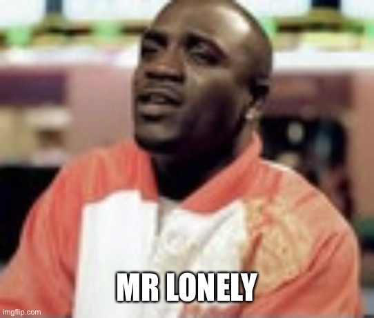 Mr lonely | MR LONELY | image tagged in mr lonely | made w/ Imgflip meme maker