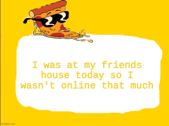 Pizza Template | I was at my friends house today so I wasn't online that much | image tagged in pizza template | made w/ Imgflip meme maker