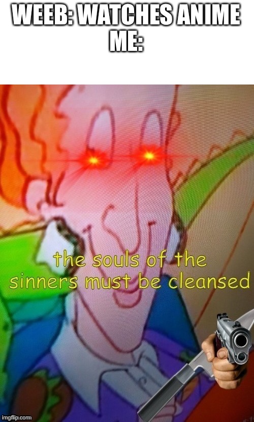 The souls of the sinners must be cleansed | WEEB: WATCHES ANIME
ME: | image tagged in the souls of the sinners must be cleansed | made w/ Imgflip meme maker