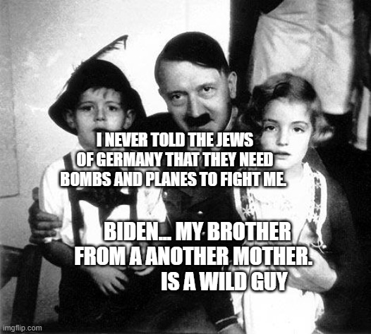 hitler children | I NEVER TOLD THE JEWS OF GERMANY THAT THEY NEED BOMBS AND PLANES TO FIGHT ME. BIDEN... MY BROTHER FROM A ANOTHER MOTHER.                 IS A WILD GUY | image tagged in hitler children | made w/ Imgflip meme maker