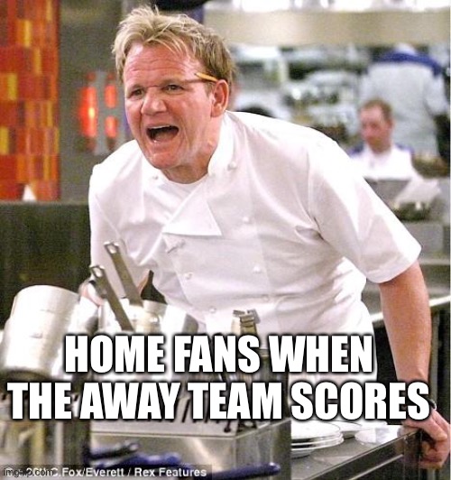 Chef Gordon Ramsay Meme | HOME FANS WHEN THE AWAY TEAM SCORES | image tagged in memes,chef gordon ramsay | made w/ Imgflip meme maker