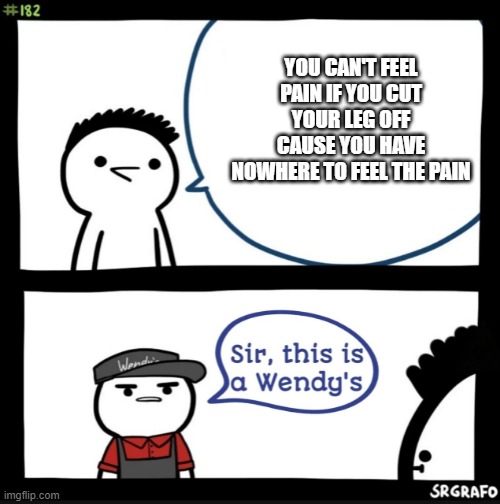 for real tho- | YOU CAN'T FEEL PAIN IF YOU CUT YOUR LEG OFF CAUSE YOU HAVE NOWHERE TO FEEL THE PAIN | image tagged in sir this is a wendys | made w/ Imgflip meme maker